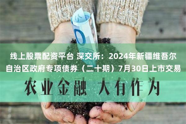 线上股票配资平台 深交所：2024年新疆维吾尔自治区政府专项债券（二十期）7月30日上市交易