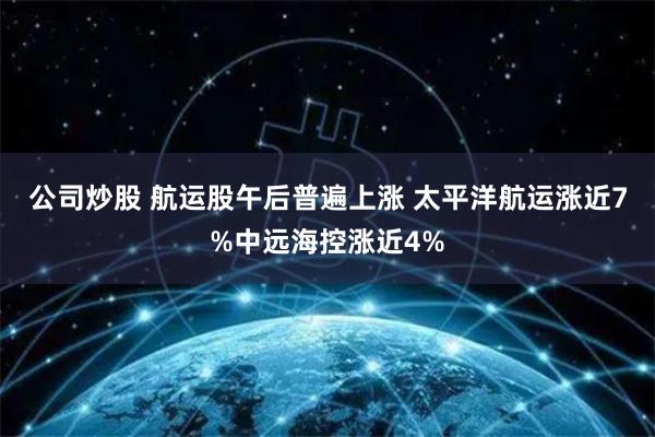 公司炒股 航运股午后普遍上涨 太平洋航运涨近7%中远海控涨近4%