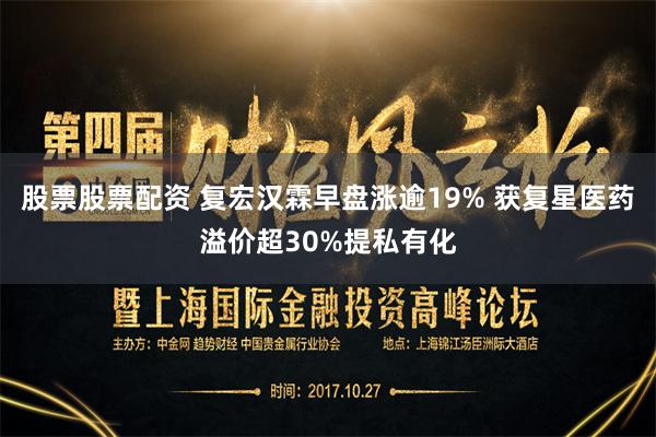 股票股票配资 复宏汉霖早盘涨逾19% 获复星医药溢价超30%提私有化