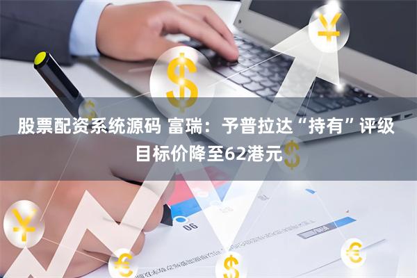 股票配资系统源码 富瑞：予普拉达“持有”评级 目标价降至62港元