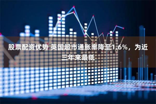 股票配资优势 英国超市通胀率降至1.6%，为近三年来最低