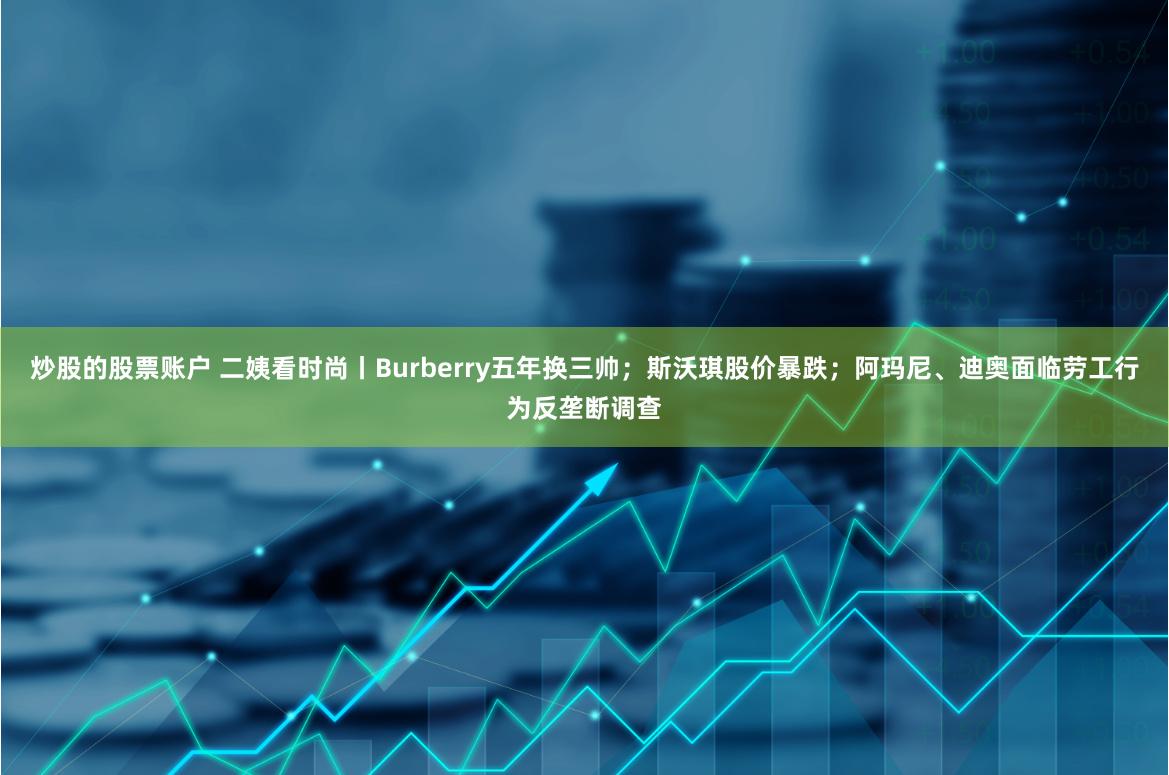 炒股的股票账户 二姨看时尚丨Burberry五年换三帅；斯沃琪股价暴跌；阿玛尼、迪奥面临劳工行为反垄断调查