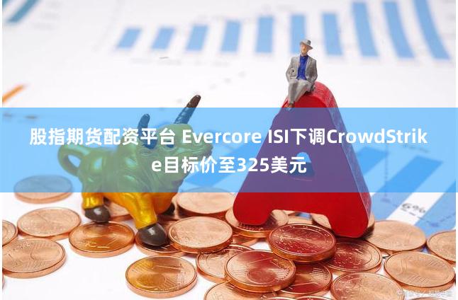 股指期货配资平台 Evercore ISI下调CrowdStrike目标价至325美元