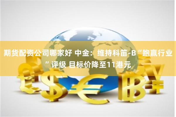 期货配资公司哪家好 中金：维持科笛-B“跑赢行业”评级 目标价降至11港元