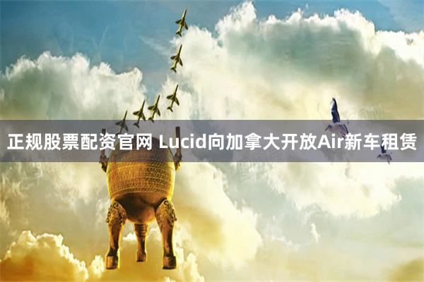 正规股票配资官网 Lucid向加拿大开放Air新车租赁