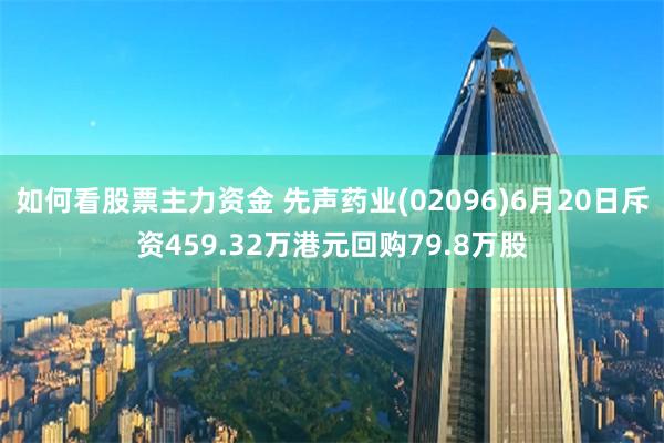 如何看股票主力资金 先声药业(02096)6月20日斥资459.32万港元回购79.8万股