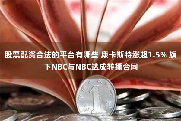 股票配资合法的平台有哪些 康卡斯特涨超1.5% 旗下NBC与NBC达成转播合同