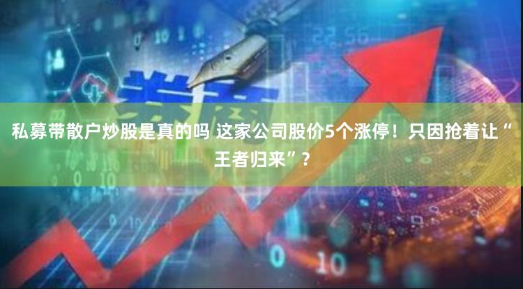 私募带散户炒股是真的吗 这家公司股价5个涨停！只因抢着让“王者归来”？