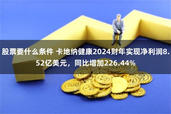 股票要什么条件 卡地纳健康2024财年实现净利润8.52亿美元，同比增加226.44%