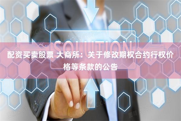 配资买卖股票 大商所：关于修改期权合约行权价格等条款的公告