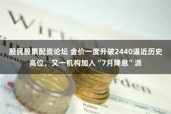 股民股票配资论坛 金价一度升破2440逼近历史高位，又一机构加入“7月降息”派