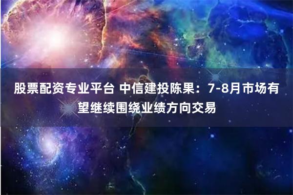 股票配资专业平台 中信建投陈果：7-8月市场有望继续围绕业绩方向交易