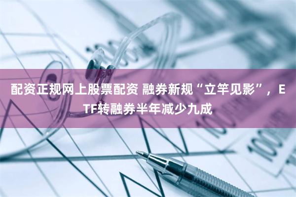 配资正规网上股票配资 融券新规“立竿见影”，ETF转融券半年减少九成