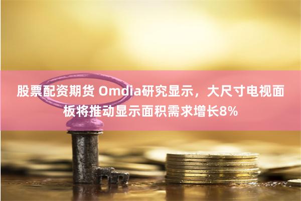 股票配资期货 Omdia研究显示，大尺寸电视面板将推动显示面积需求增长8%