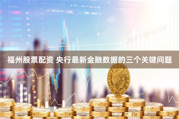 福州股票配资 央行最新金融数据的三个关键问题