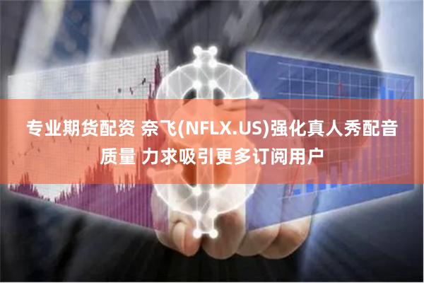 专业期货配资 奈飞(NFLX.US)强化真人秀配音质量 力求吸引更多订阅用户