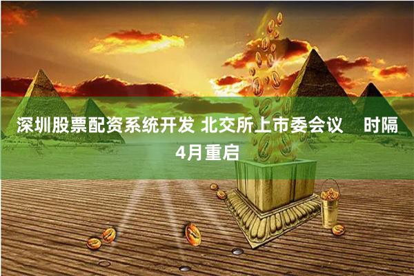 深圳股票配资系统开发 北交所上市委会议    时隔4月重启