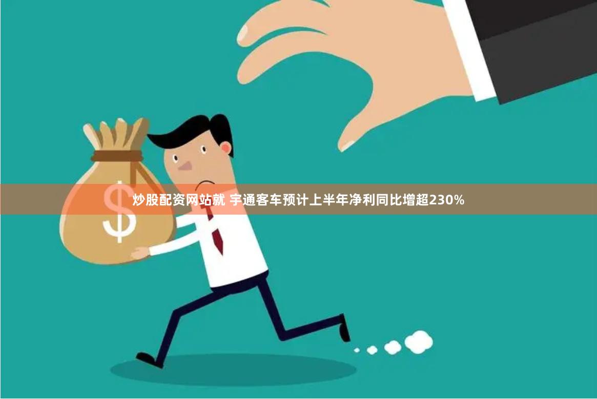 炒股配资网站就 宇通客车预计上半年净利同比增超230%