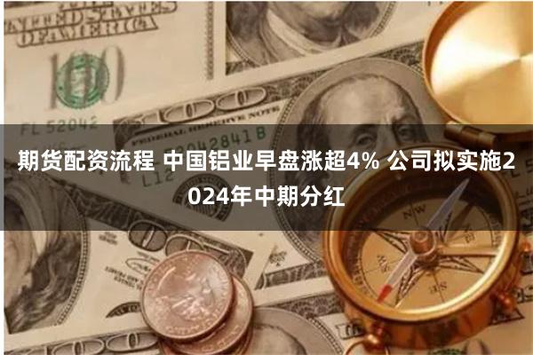 期货配资流程 中国铝业早盘涨超4% 公司拟实施2024年中期分红