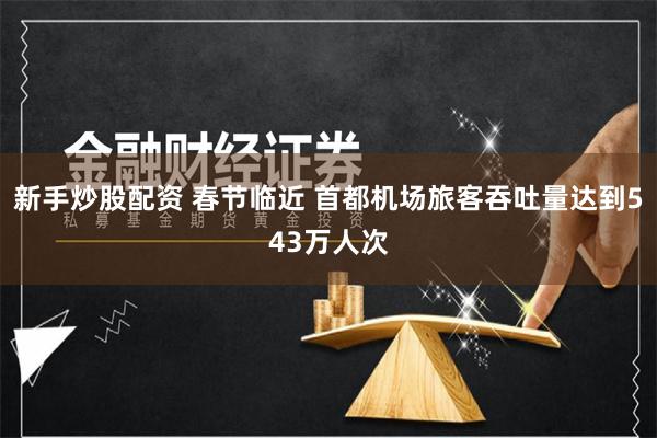 新手炒股配资 春节临近 首都机场旅客吞吐量达到543万人次