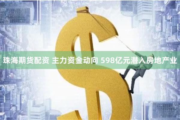 珠海期货配资 主力资金动向 598亿元潜入房地产业