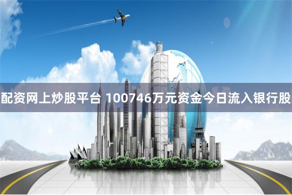 配资网上炒股平台 100746万元资金今日流入银行股