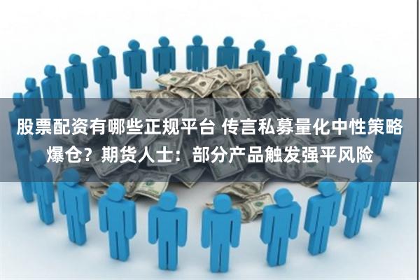 股票配资有哪些正规平台 传言私募量化中性策略爆仓？期货人士：部分产品触发强平风险