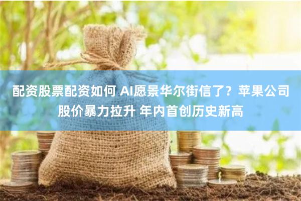 配资股票配资如何 AI愿景华尔街信了？苹果公司股价暴力拉升 年内首创历史新高