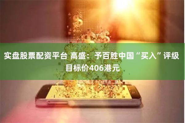 实盘股票配资平台 高盛：予百胜中国“买入”评级 目标价406港元