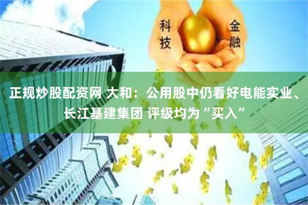 正规炒股配资网 大和：公用股中仍看好电能实业、长江基建集团 评级均为“买入”