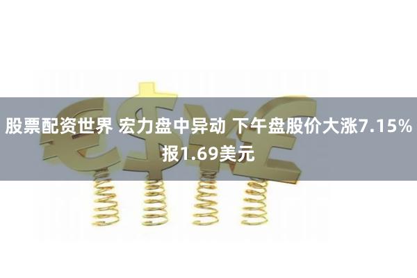 股票配资世界 宏力盘中异动 下午盘股价大涨7.15%报1.69美元