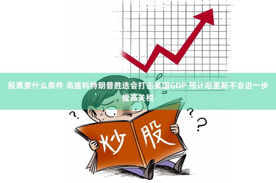 股票要什么条件 高盛料特朗普胜选会打击美国GDP 预计哈里斯不会进一步提高关税