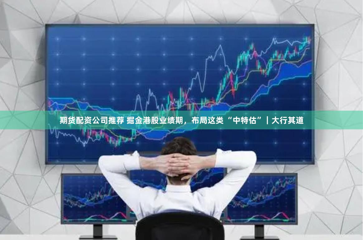 期货配资公司推荐 掘金港股业绩期，布局这类 “中特估”｜大行其道