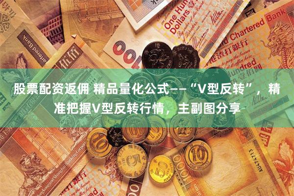 股票配资返佣 精品量化公式——“V型反转”，精准把握V型反转行情，主副图分享