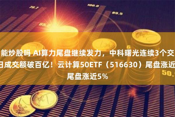 能炒股吗 AI算力尾盘继续发力，中科曙光连续3个交易日成交额破百亿！云计算50ETF（516630）尾盘涨近5%