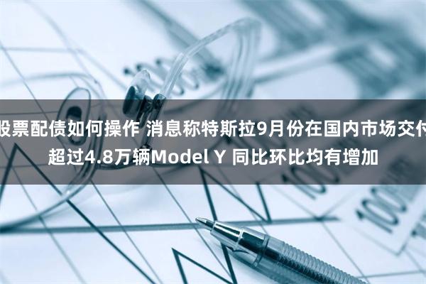 股票配债如何操作 消息称特斯拉9月份在国内市场交付超过4.8万辆Model Y 同比环比均有增加