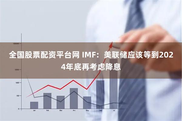 全国股票配资平台网 IMF：美联储应该等到2024年底再考虑降息