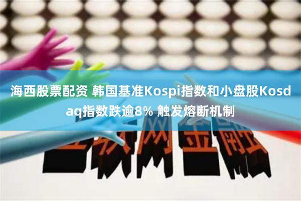 海西股票配资 韩国基准Kospi指数和小盘股Kosdaq指数跌逾8% 触发熔断机制