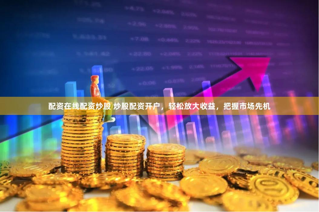 配资在线配资炒股 炒股配资开户，轻松放大收益，把握市场先机