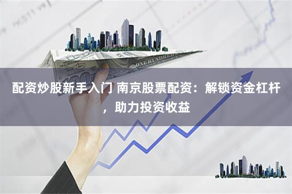 配资炒股新手入门 南京股票配资：解锁资金杠杆，助力投资收益