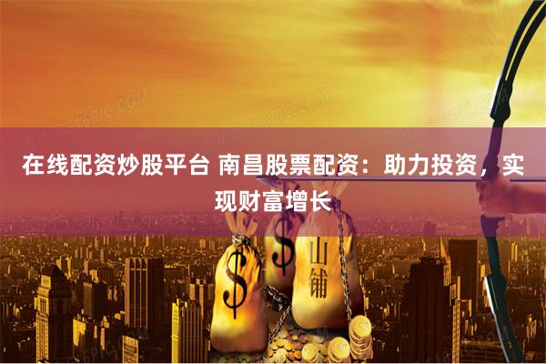 在线配资炒股平台 南昌股票配资：助力投资，实现财富增长