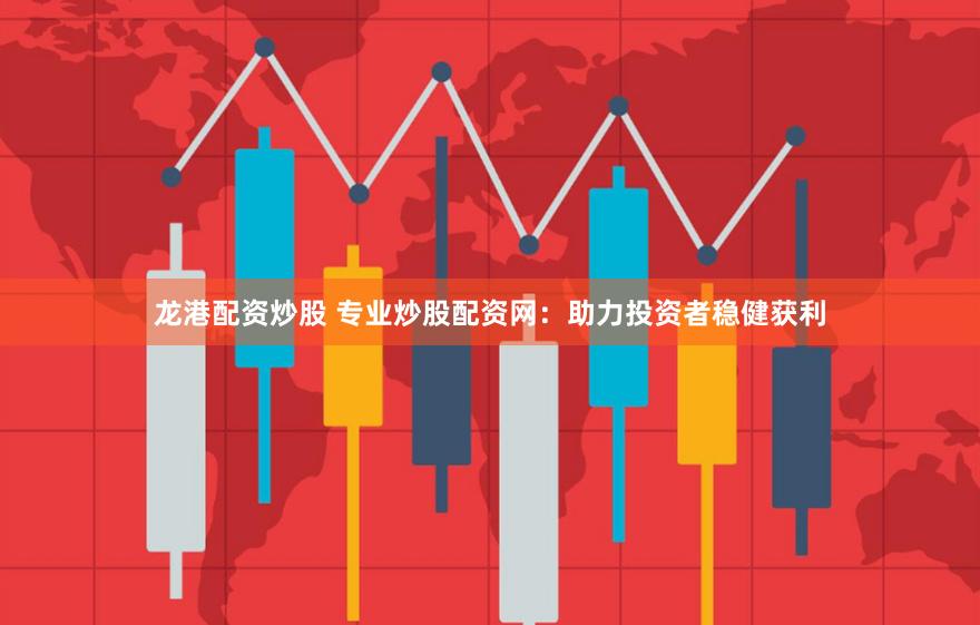 龙港配资炒股 专业炒股配资网：助力投资者稳健获利