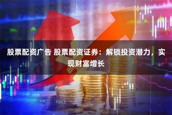 股票配资广告 股票配资证券：解锁投资潜力，实现财富增长