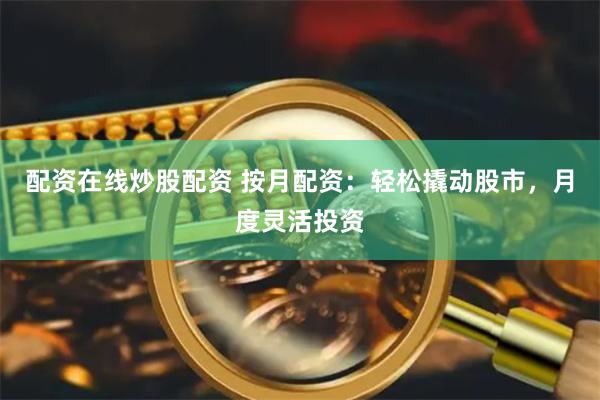 配资在线炒股配资 按月配资：轻松撬动股市，月度灵活投资