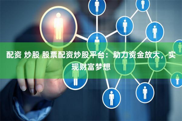 配资 炒股 股票配资炒股平台：助力资金放大，实现财富梦想