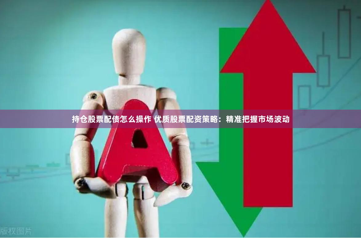 持仓股票配债怎么操作 优质股票配资策略：精准把握市场波动