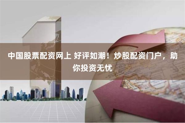 中国股票配资网上 好评如潮！炒股配资门户，助你投资无忧