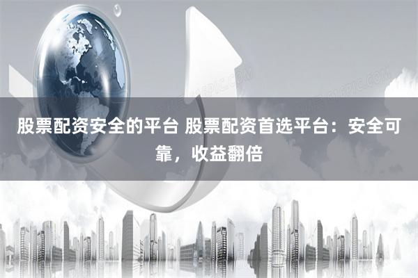 股票配资安全的平台 股票配资首选平台：安全可靠，收益翻倍