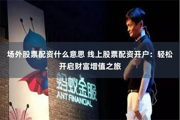 场外股票配资什么意思 线上股票配资开户：轻松开启财富增值之旅