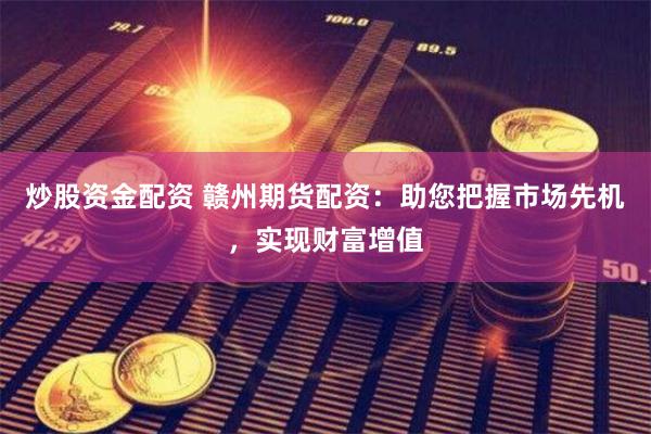 炒股资金配资 赣州期货配资：助您把握市场先机，实现财富增值